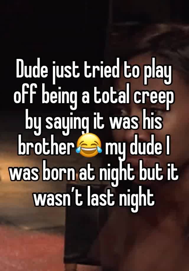 Dude just tried to play off being a total creep by saying it was his brother😂 my dude I was born at night but it wasn’t last night 