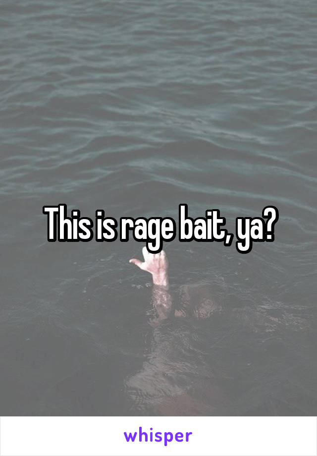 This is rage bait, ya?