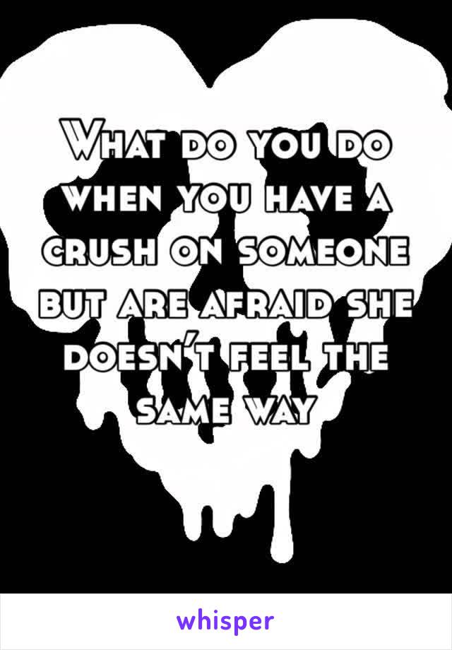 What do you do when you have a crush on someone but are afraid she doesn’t feel the same way 