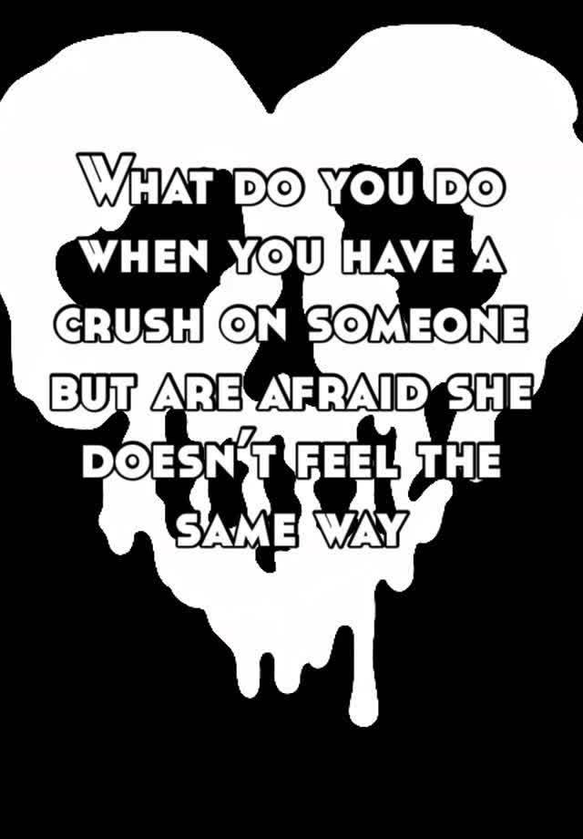 What do you do when you have a crush on someone but are afraid she doesn’t feel the same way 
