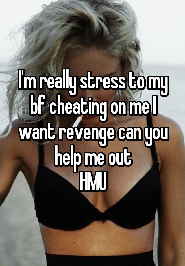 I'm really stress to my bf cheating on me I want revenge can you help me out
HMU