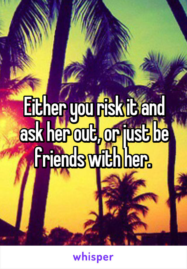 Either you risk it and ask her out, or just be friends with her. 