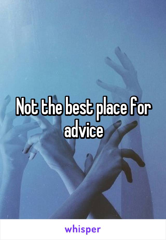 Not the best place for advice