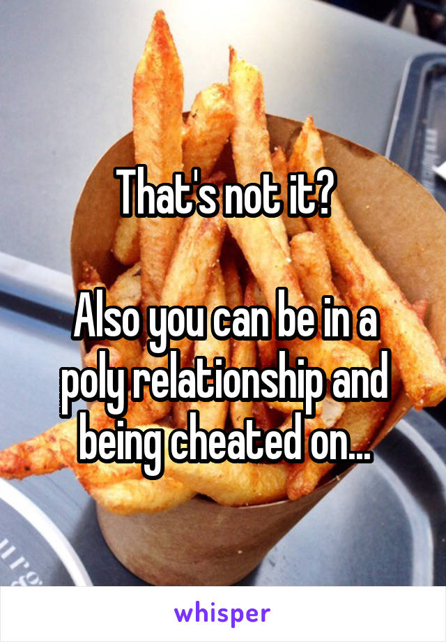 That's not it?

Also you can be in a poly relationship and being cheated on...