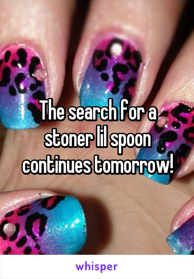 The search for a stoner lil spoon continues tomorrow!