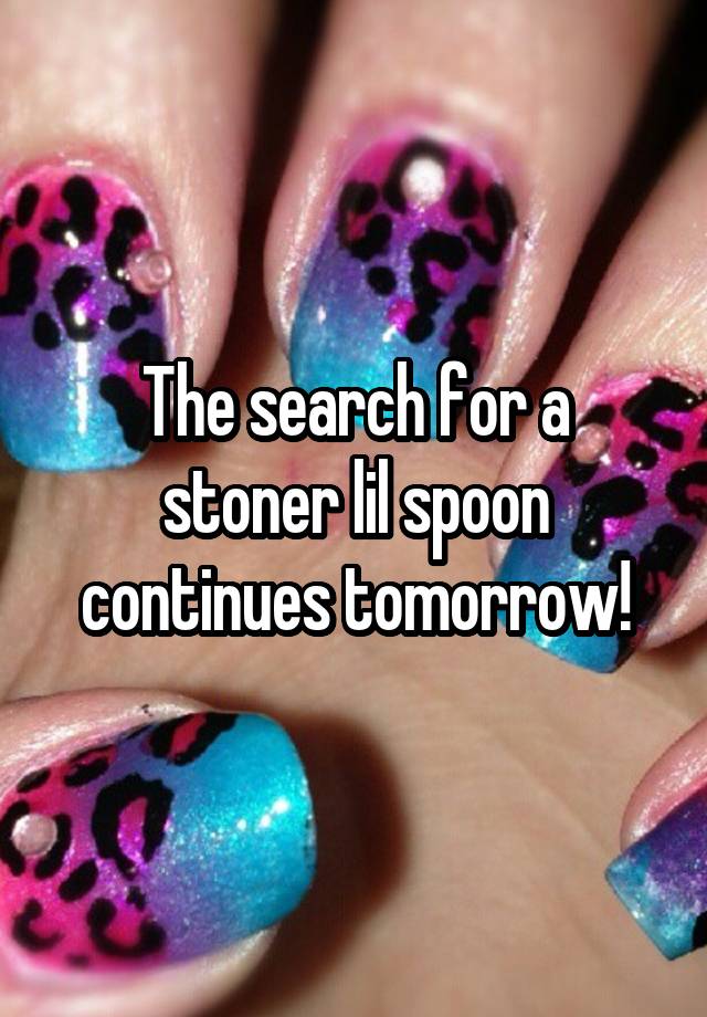 The search for a stoner lil spoon continues tomorrow!