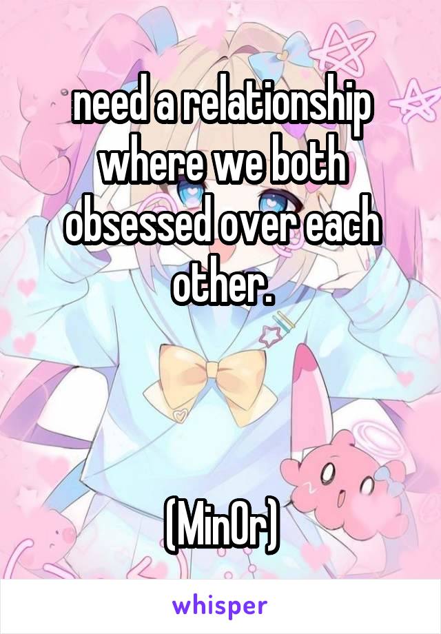 need a relationship where we both obsessed over each other.



(Min0r)