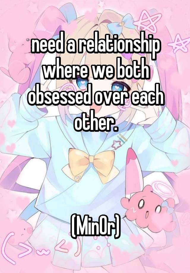 need a relationship where we both obsessed over each other.



(Min0r)