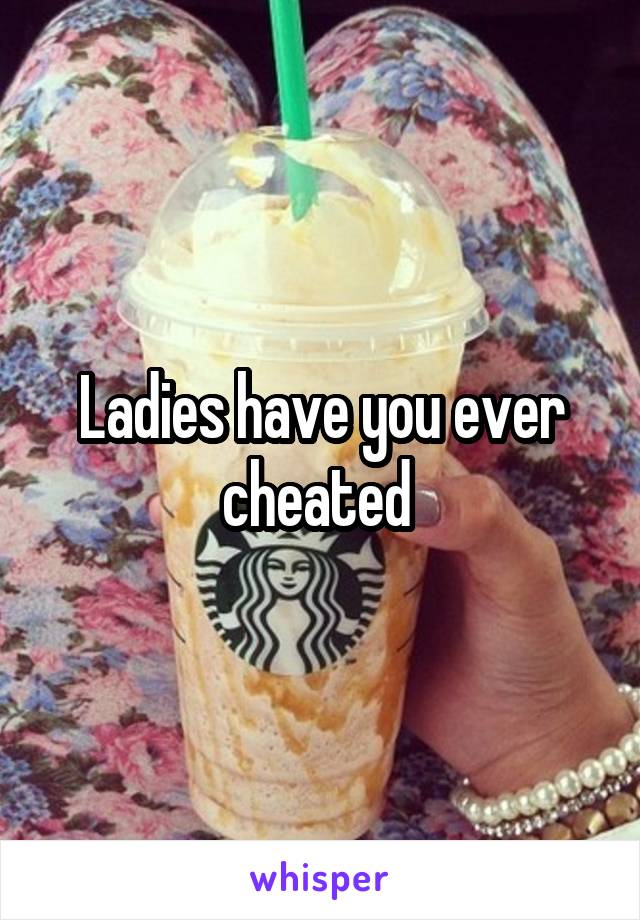 Ladies have you ever cheated 