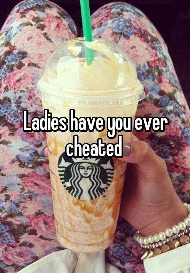 Ladies have you ever cheated 