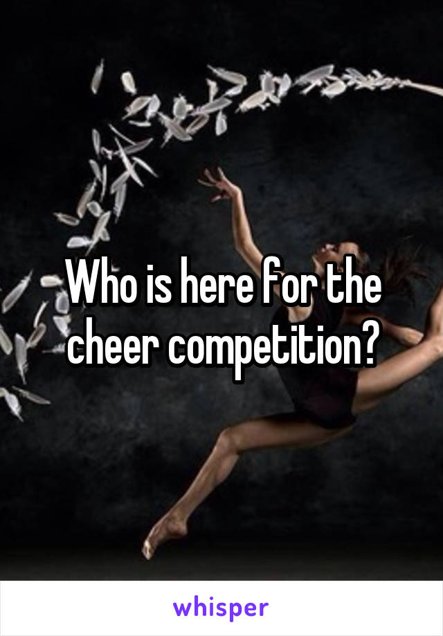 Who is here for the cheer competition?