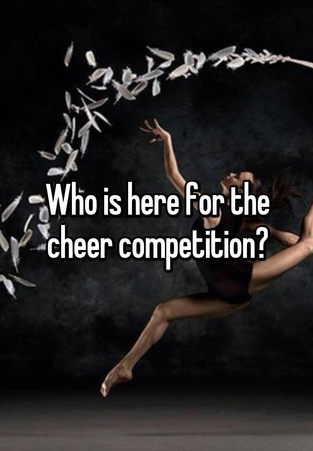 Who is here for the cheer competition?
