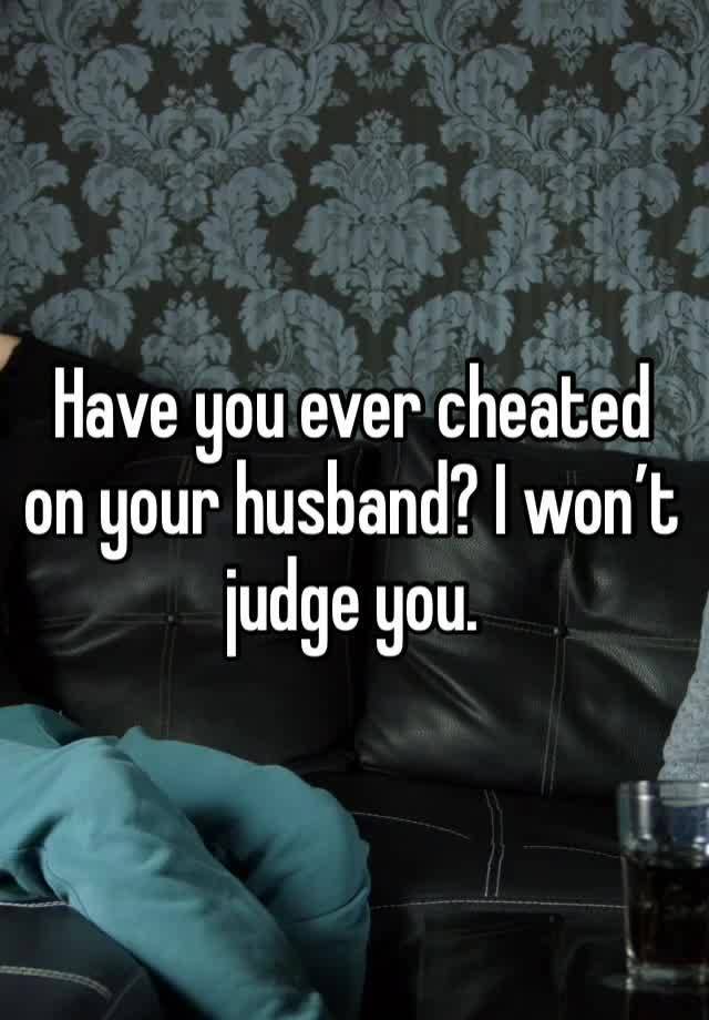 Have you ever cheated on your husband? I won’t judge you.