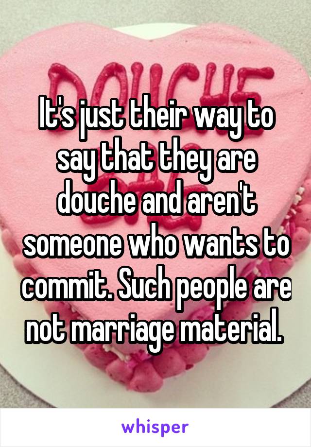 It's just their way to say that they are douche and aren't someone who wants to commit. Such people are not marriage material. 