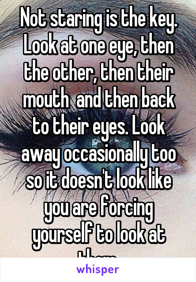 Not staring is the key. Look at one eye, then the other, then their mouth  and then back to their eyes. Look away occasionally too so it doesn't look like you are forcing yourself to look at them.