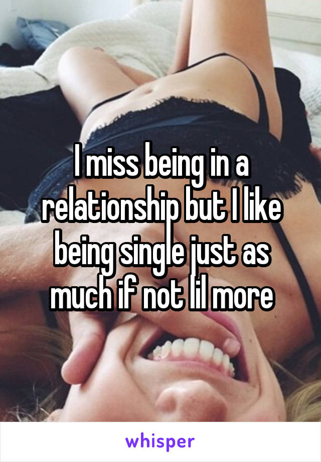 I miss being in a relationship but I like being single just as much if not lil more