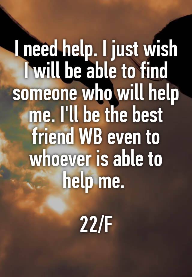 I need help. I just wish I will be able to find someone who will help me. I'll be the best friend WB even to whoever is able to help me. 

22/F