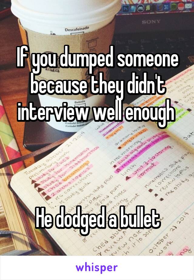 If you dumped someone because they didn't interview well enough 



He dodged a bullet