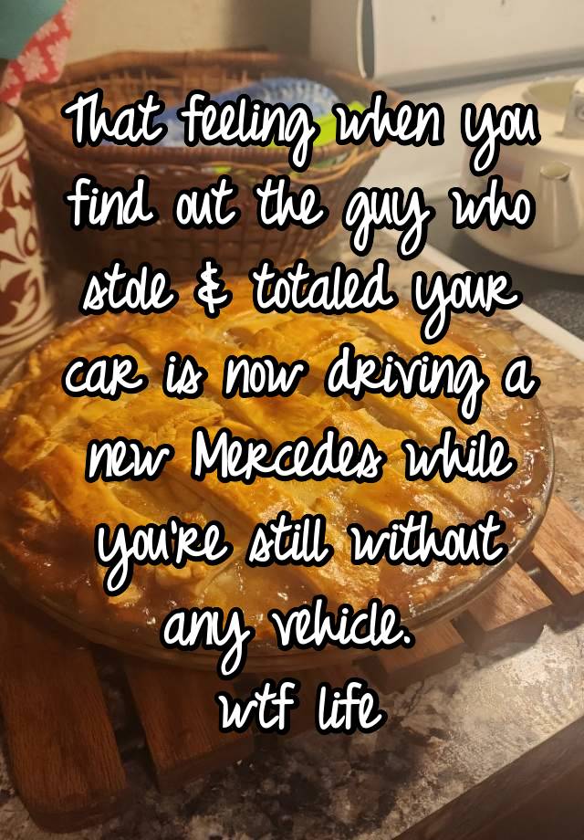 That feeling when you find out the guy who stole & totaled your car is now driving a new Mercedes while you're still without any vehicle. 
wtf life