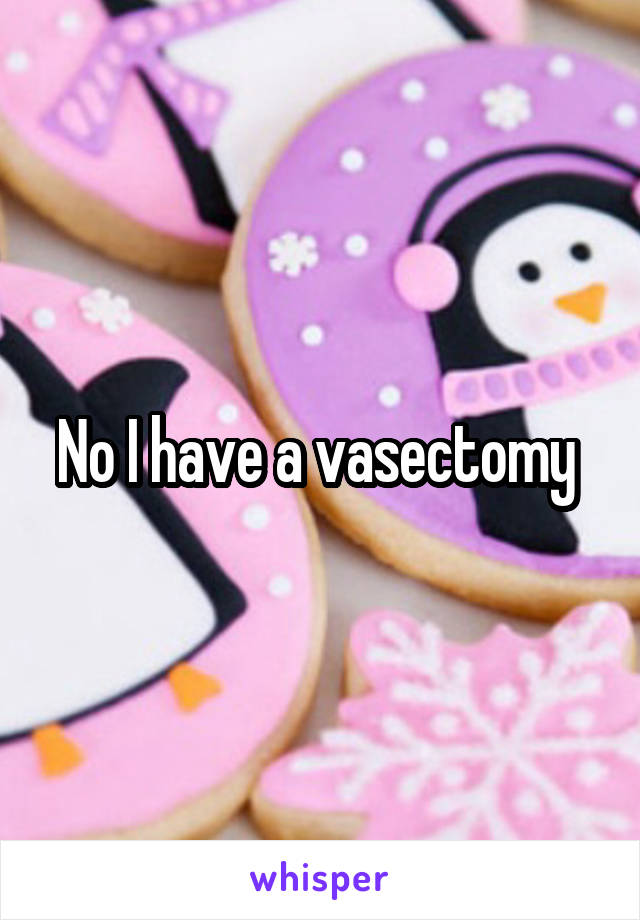 No I have a vasectomy 