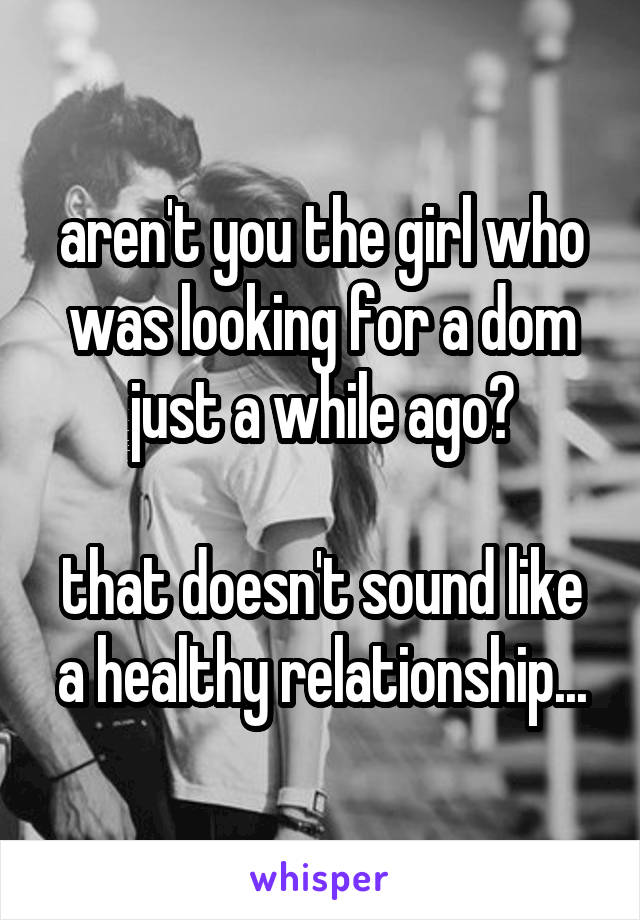 aren't you the girl who was looking for a dom just a while ago?

that doesn't sound like a healthy relationship...