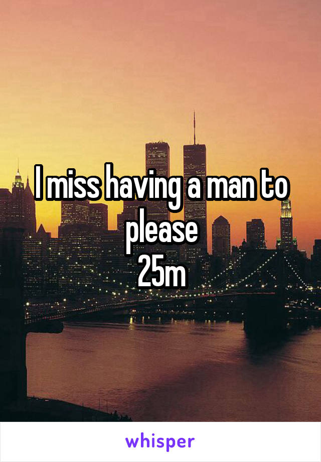 I miss having a man to please
25m