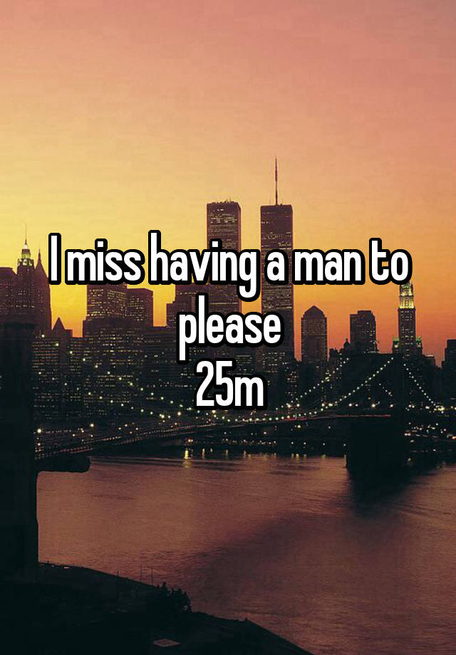 I miss having a man to please
25m