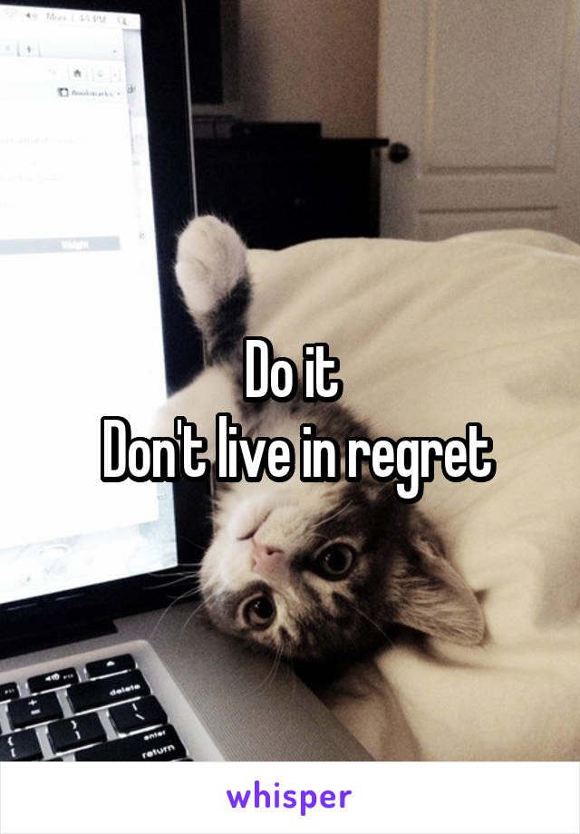 Do it
 Don't live in regret