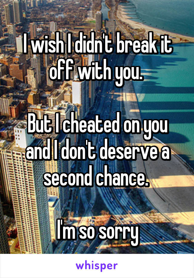 I wish I didn't break it off with you. 

But I cheated on you and I don't deserve a second chance. 

I'm so sorry