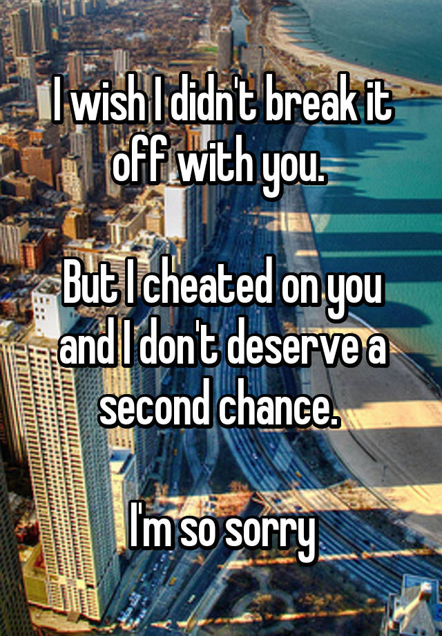 I wish I didn't break it off with you. 

But I cheated on you and I don't deserve a second chance. 

I'm so sorry