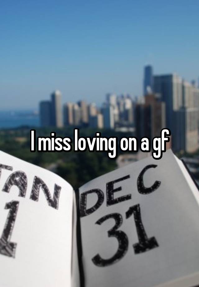 I miss loving on a gf