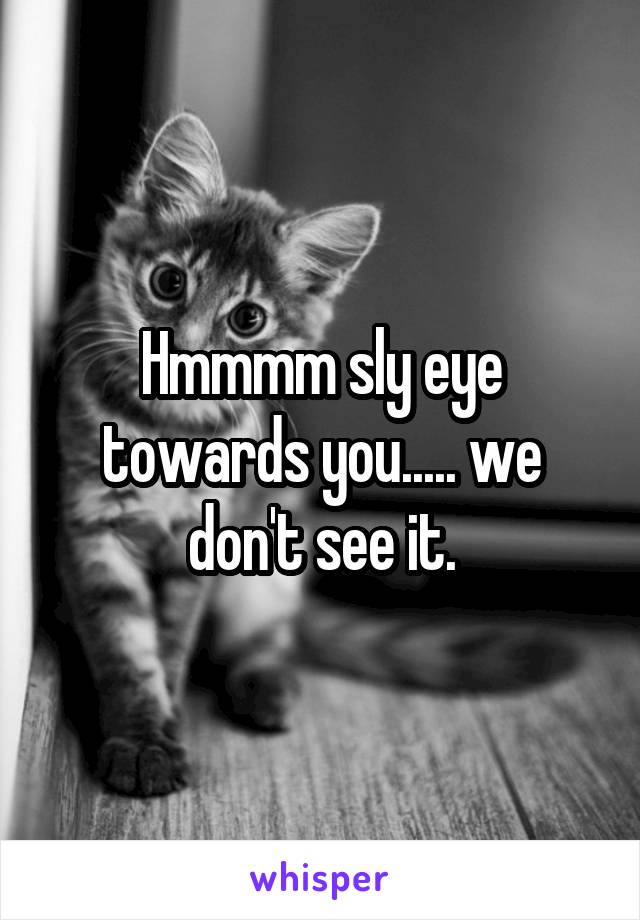 Hmmmm sly eye towards you..... we don't see it.