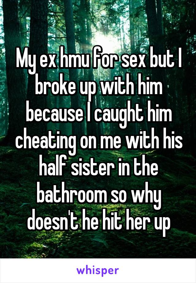 My ex hmu for sex but I broke up with him because I caught him cheating on me with his half sister in the bathroom so why doesn't he hit her up