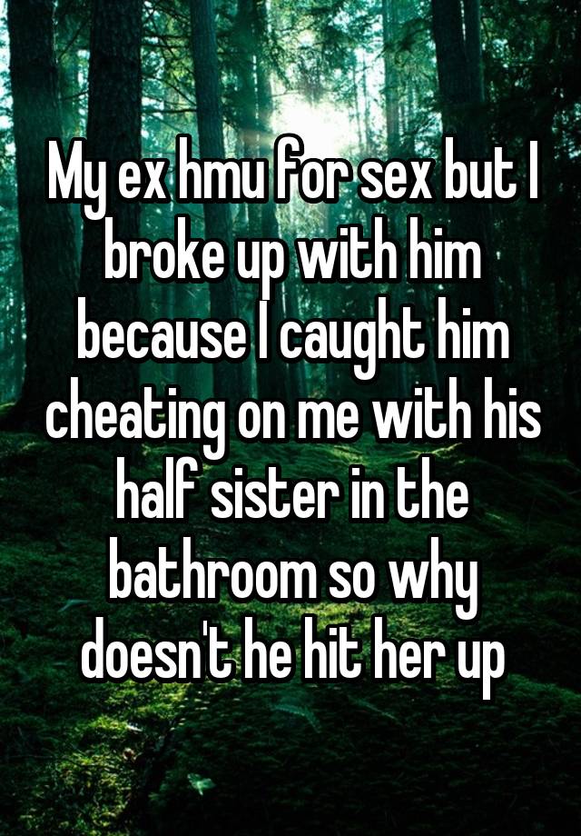 My ex hmu for sex but I broke up with him because I caught him cheating on me with his half sister in the bathroom so why doesn't he hit her up