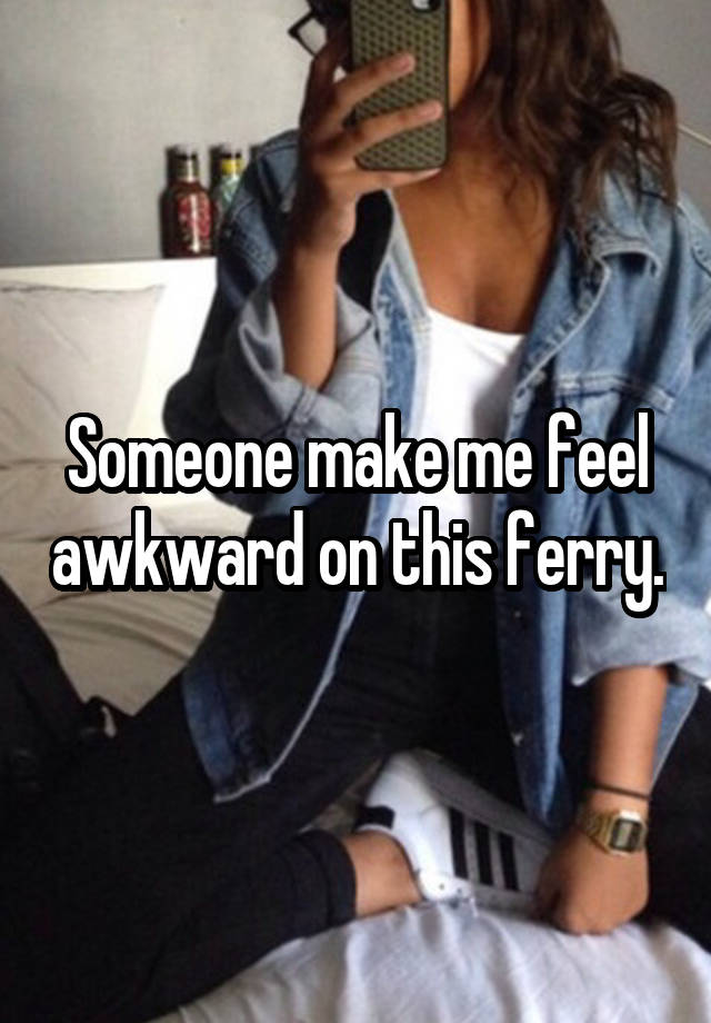 Someone make me feel awkward on this ferry.