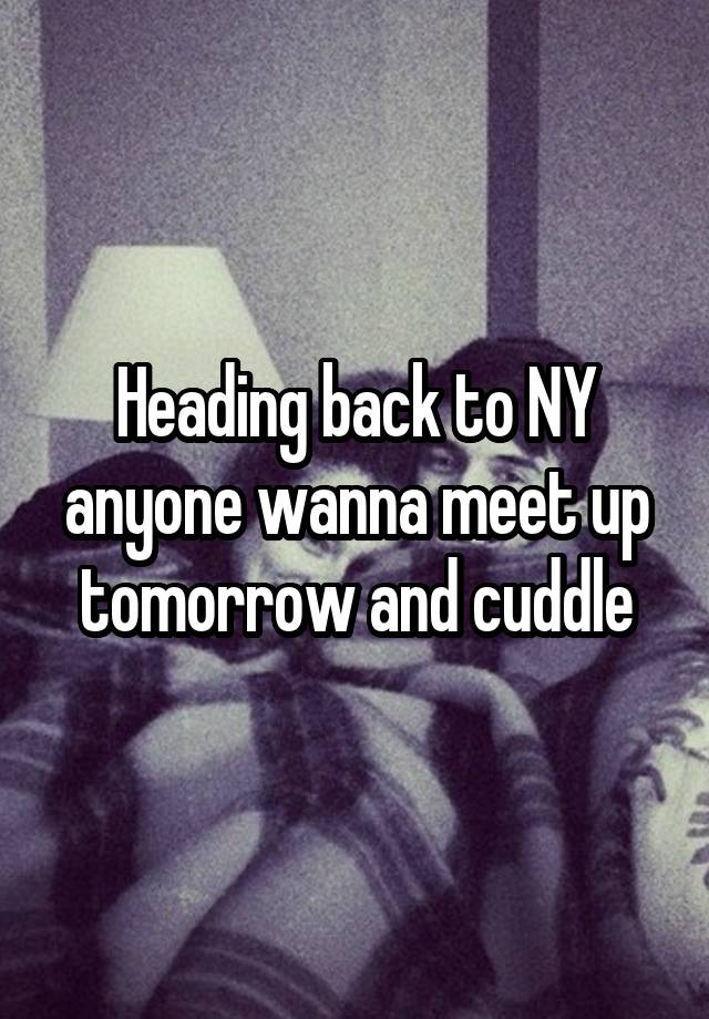 Heading back to NY anyone wanna meet up tomorrow and cuddle