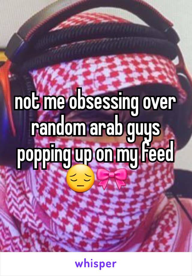 not me obsessing over random arab guys popping up on my feed 😔🎀