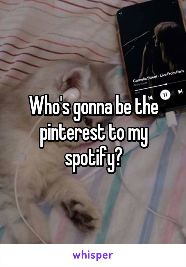 Who's gonna be the pinterest to my spotify?