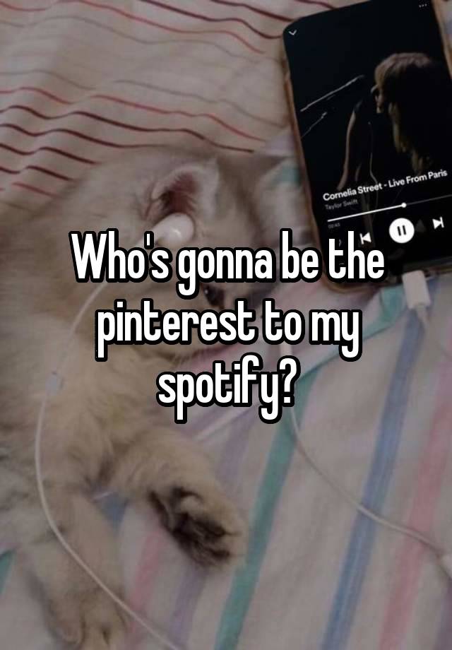 Who's gonna be the pinterest to my spotify?