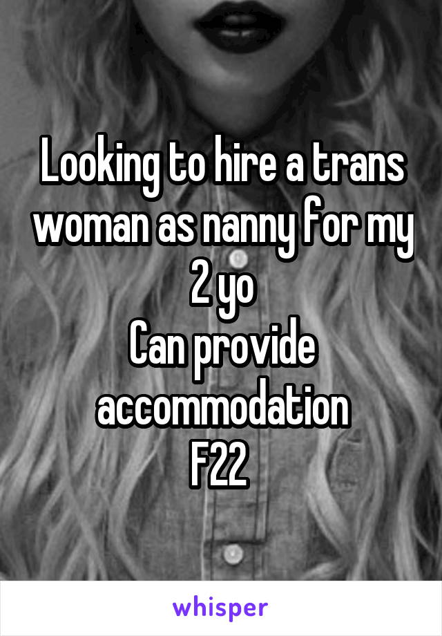 Looking to hire a trans woman as nanny for my 2 yo
Can provide accommodation
F22 