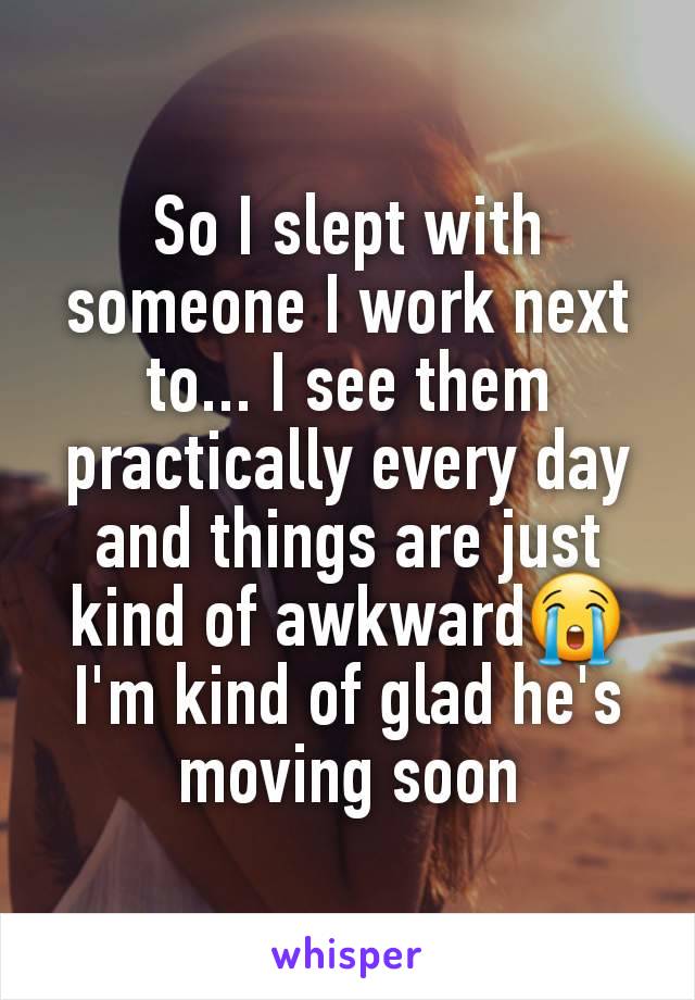 So I slept with someone I work next to... I see them practically every day and things are just kind of awkward😭
I'm kind of glad he's moving soon