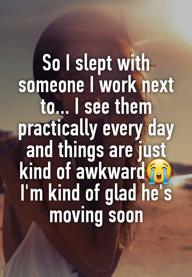 So I slept with someone I work next to... I see them practically every day and things are just kind of awkward😭
I'm kind of glad he's moving soon