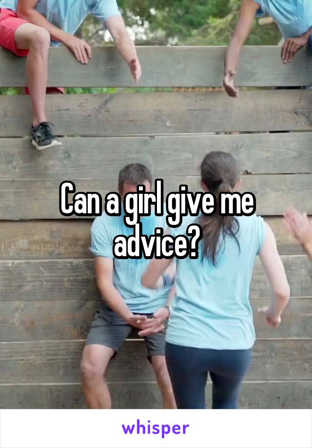 Can a girl give me advice?