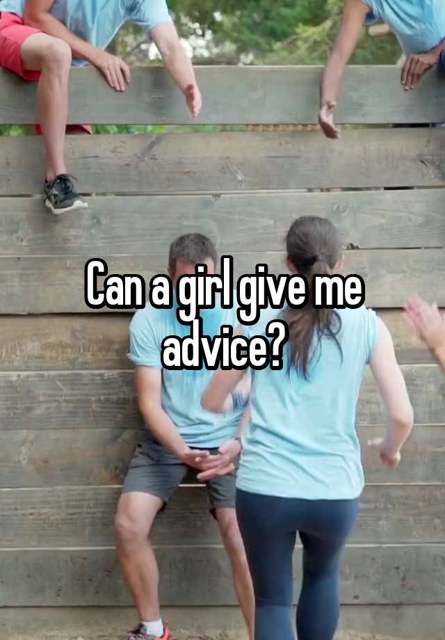 Can a girl give me advice?