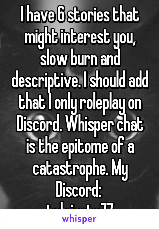 I have 6 stories that might interest you, slow burn and descriptive. I should add that I only roleplay on Discord. Whisper chat is the epitome of a catastrophe. My Discord: 
talvisota77