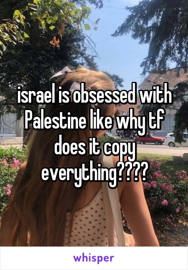 israel is obsessed with Palestine like why tf does it copy everything????