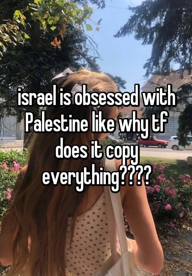 israel is obsessed with Palestine like why tf does it copy everything????