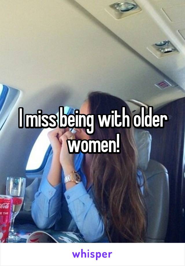 I miss being with older women!