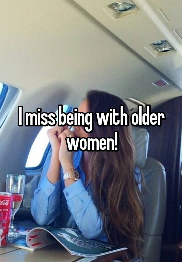 I miss being with older women!