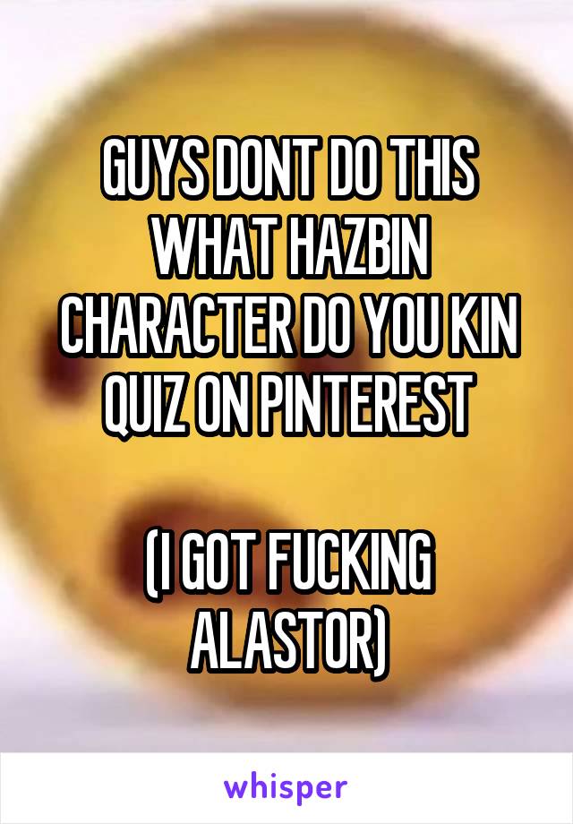 GUYS DONT DO THIS WHAT HAZBIN CHARACTER DO YOU KIN QUIZ ON PINTEREST

(I GOT FUCKING ALASTOR)